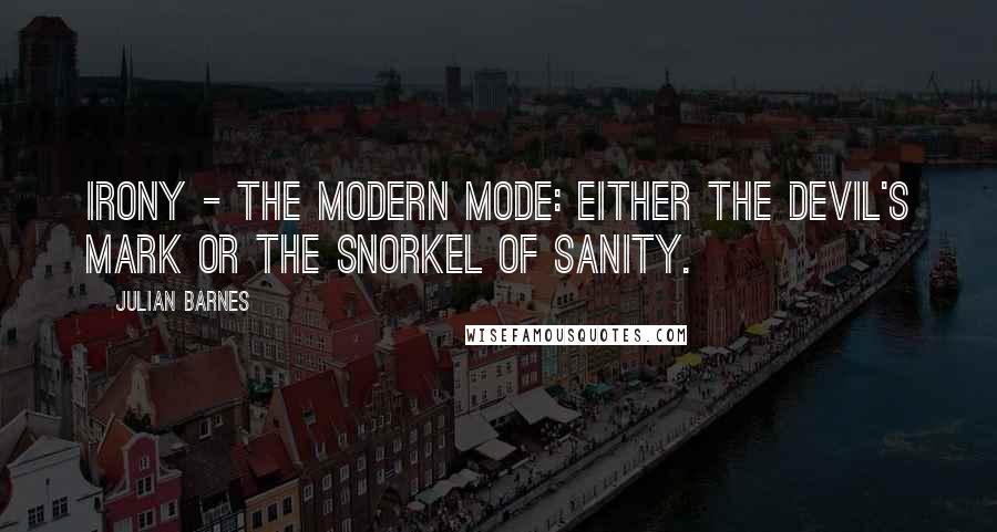 Julian Barnes Quotes: Irony - The modern mode: either the devil's mark or the snorkel of sanity.