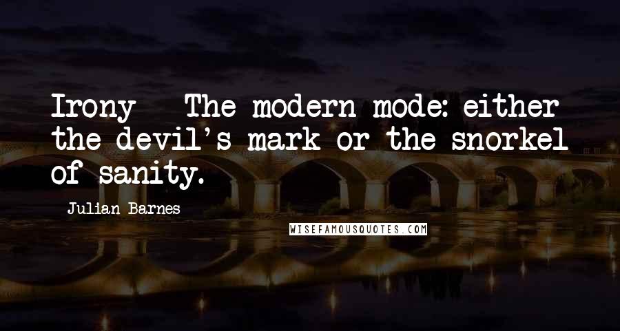 Julian Barnes Quotes: Irony - The modern mode: either the devil's mark or the snorkel of sanity.