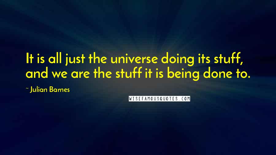 Julian Barnes Quotes: It is all just the universe doing its stuff, and we are the stuff it is being done to.