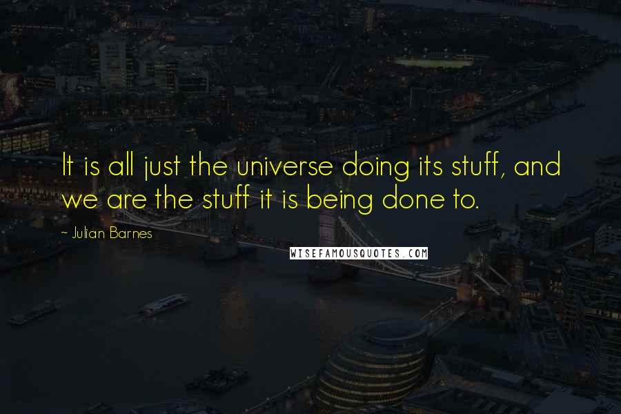 Julian Barnes Quotes: It is all just the universe doing its stuff, and we are the stuff it is being done to.