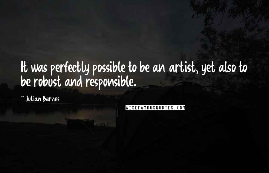 Julian Barnes Quotes: It was perfectly possible to be an artist, yet also to be robust and responsible.