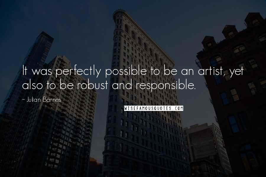 Julian Barnes Quotes: It was perfectly possible to be an artist, yet also to be robust and responsible.
