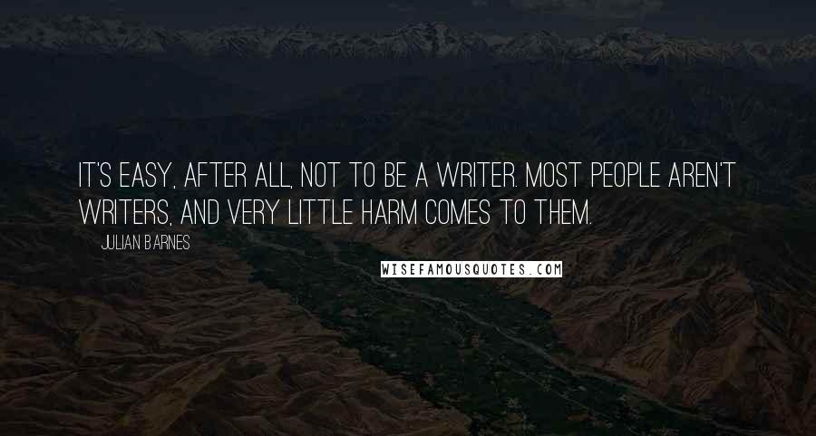 Julian Barnes Quotes: It's easy, after all, not to be a writer. Most people aren't writers, and very little harm comes to them.