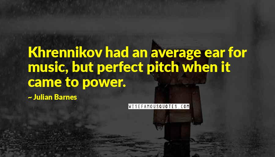 Julian Barnes Quotes: Khrennikov had an average ear for music, but perfect pitch when it came to power.