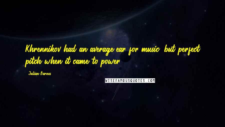 Julian Barnes Quotes: Khrennikov had an average ear for music, but perfect pitch when it came to power.