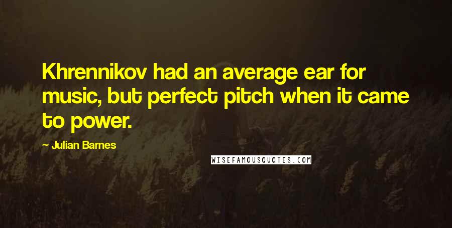 Julian Barnes Quotes: Khrennikov had an average ear for music, but perfect pitch when it came to power.