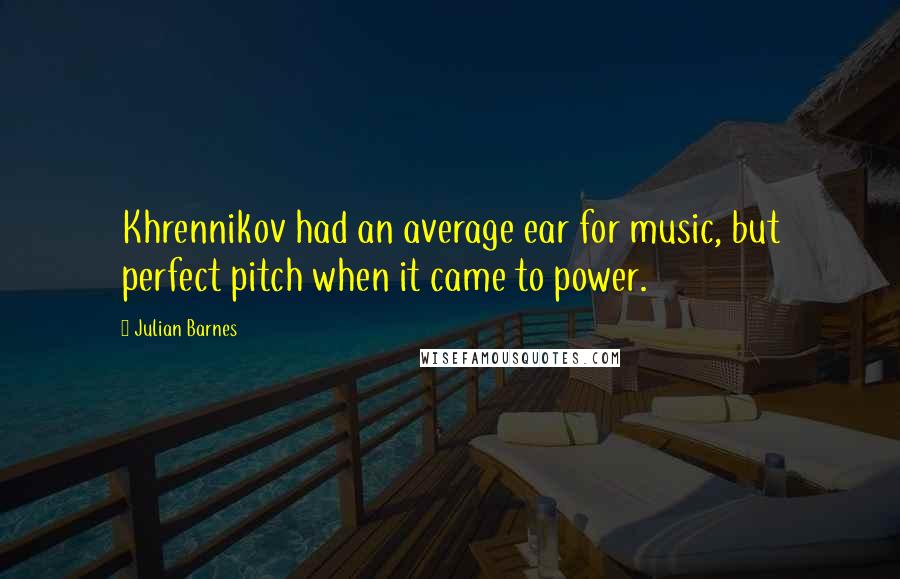 Julian Barnes Quotes: Khrennikov had an average ear for music, but perfect pitch when it came to power.