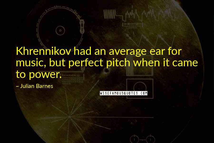 Julian Barnes Quotes: Khrennikov had an average ear for music, but perfect pitch when it came to power.