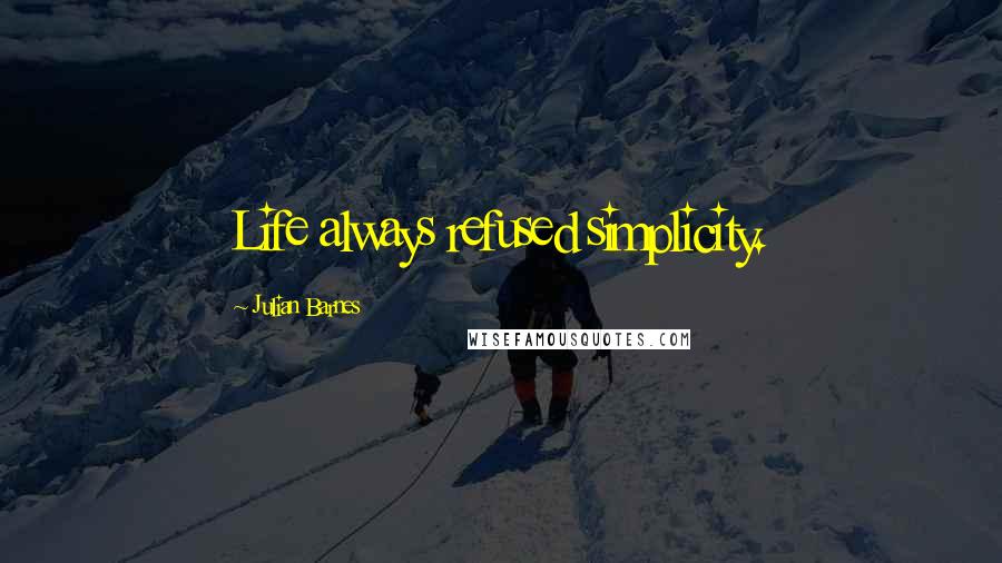 Julian Barnes Quotes: Life always refused simplicity.