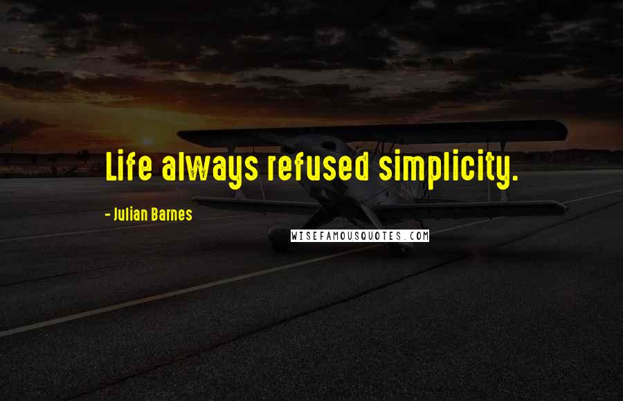 Julian Barnes Quotes: Life always refused simplicity.