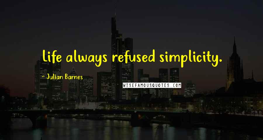 Julian Barnes Quotes: Life always refused simplicity.