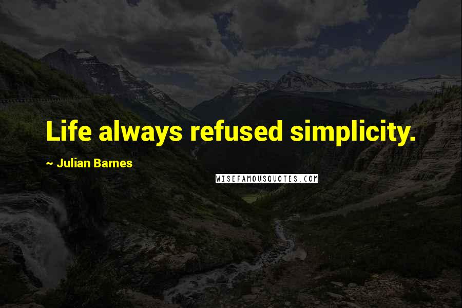 Julian Barnes Quotes: Life always refused simplicity.