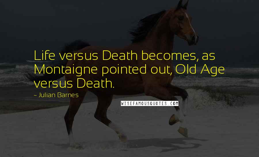 Julian Barnes Quotes: Life versus Death becomes, as Montaigne pointed out, Old Age versus Death.