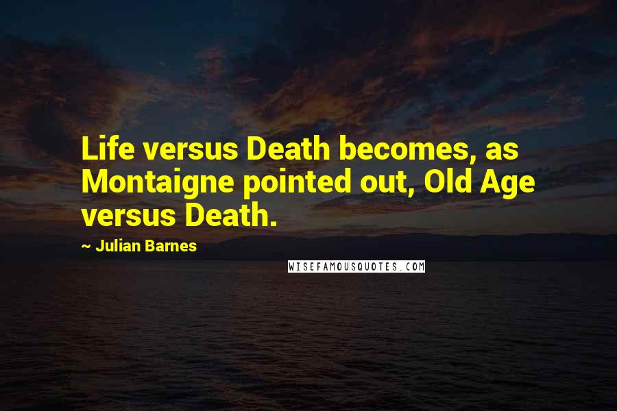 Julian Barnes Quotes: Life versus Death becomes, as Montaigne pointed out, Old Age versus Death.