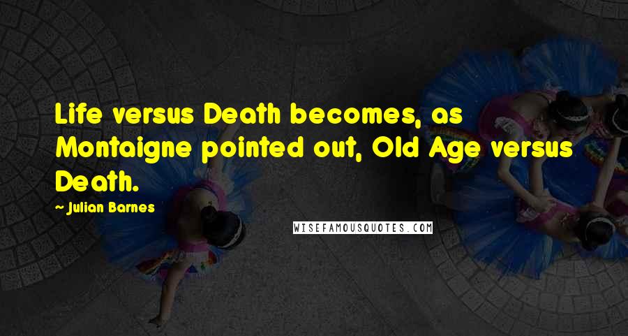 Julian Barnes Quotes: Life versus Death becomes, as Montaigne pointed out, Old Age versus Death.