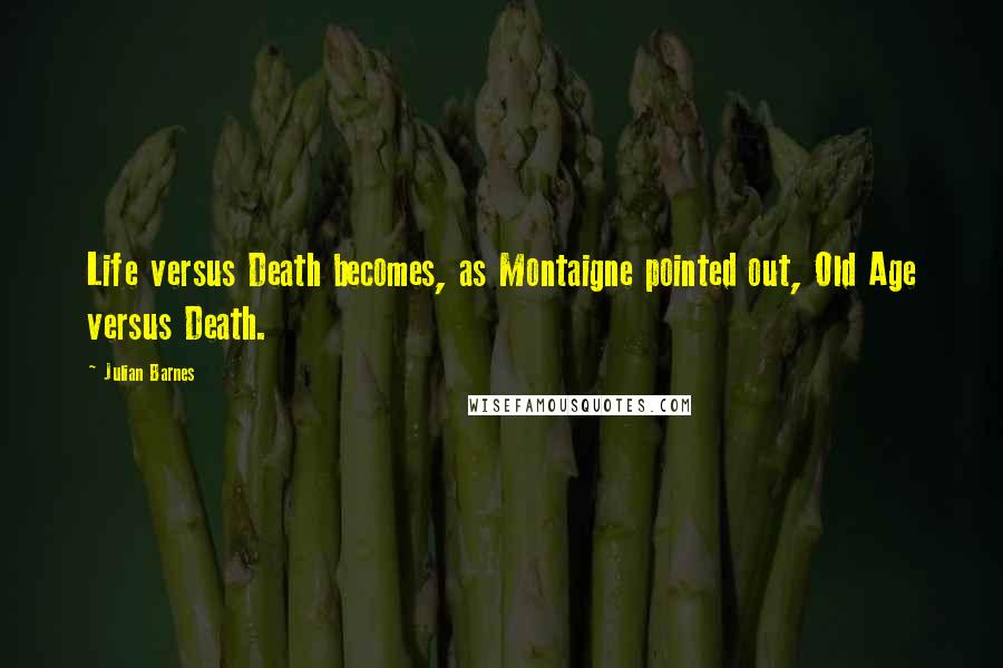 Julian Barnes Quotes: Life versus Death becomes, as Montaigne pointed out, Old Age versus Death.