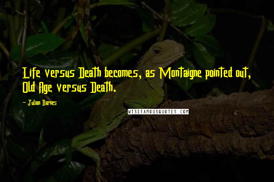 Julian Barnes Quotes: Life versus Death becomes, as Montaigne pointed out, Old Age versus Death.