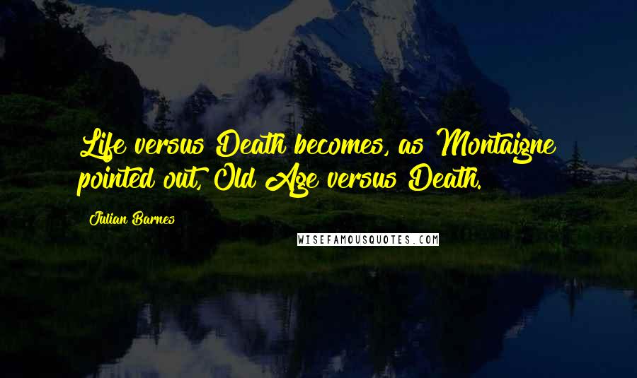 Julian Barnes Quotes: Life versus Death becomes, as Montaigne pointed out, Old Age versus Death.