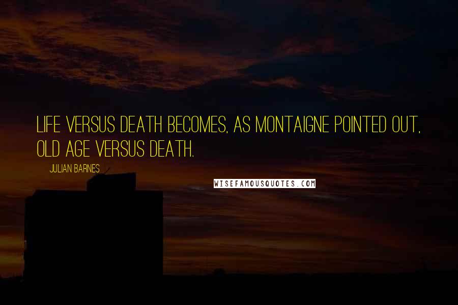 Julian Barnes Quotes: Life versus Death becomes, as Montaigne pointed out, Old Age versus Death.