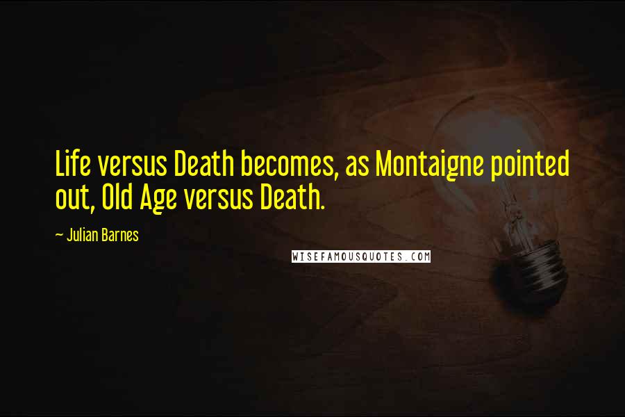 Julian Barnes Quotes: Life versus Death becomes, as Montaigne pointed out, Old Age versus Death.