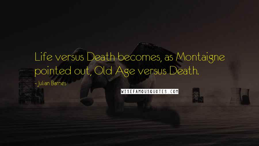 Julian Barnes Quotes: Life versus Death becomes, as Montaigne pointed out, Old Age versus Death.