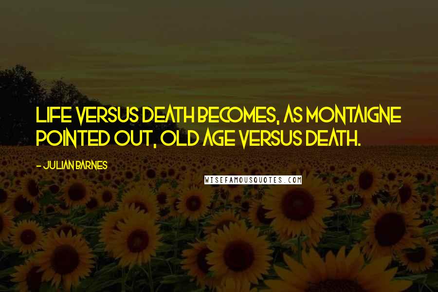 Julian Barnes Quotes: Life versus Death becomes, as Montaigne pointed out, Old Age versus Death.