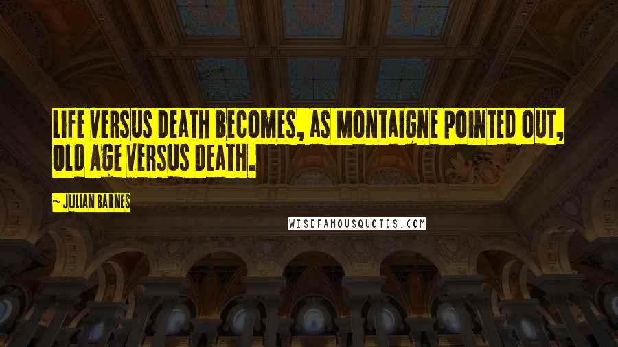 Julian Barnes Quotes: Life versus Death becomes, as Montaigne pointed out, Old Age versus Death.