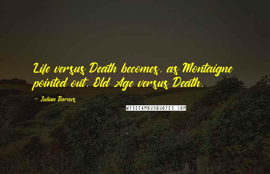 Julian Barnes Quotes: Life versus Death becomes, as Montaigne pointed out, Old Age versus Death.