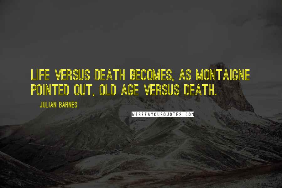 Julian Barnes Quotes: Life versus Death becomes, as Montaigne pointed out, Old Age versus Death.