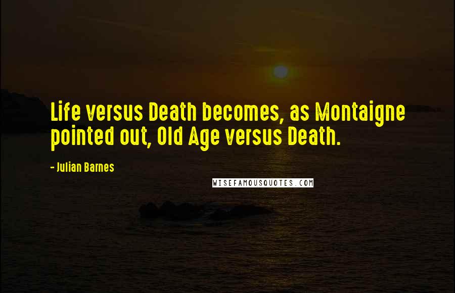 Julian Barnes Quotes: Life versus Death becomes, as Montaigne pointed out, Old Age versus Death.