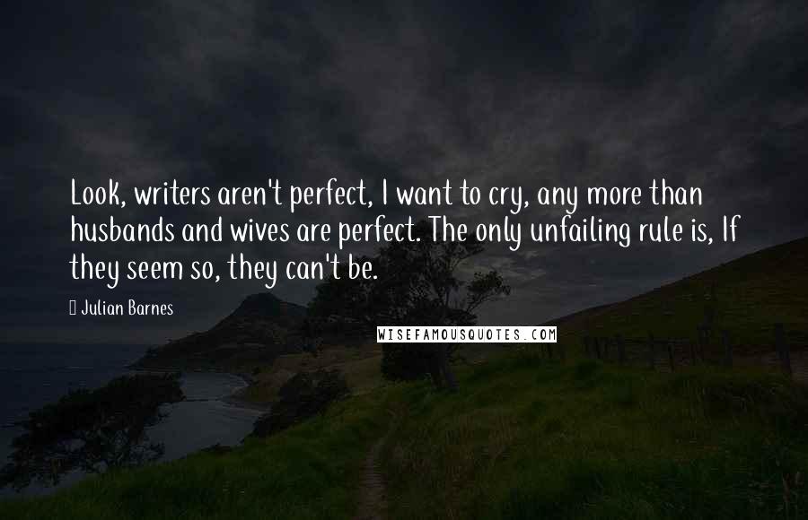 Julian Barnes Quotes: Look, writers aren't perfect, I want to cry, any more than husbands and wives are perfect. The only unfailing rule is, If they seem so, they can't be.