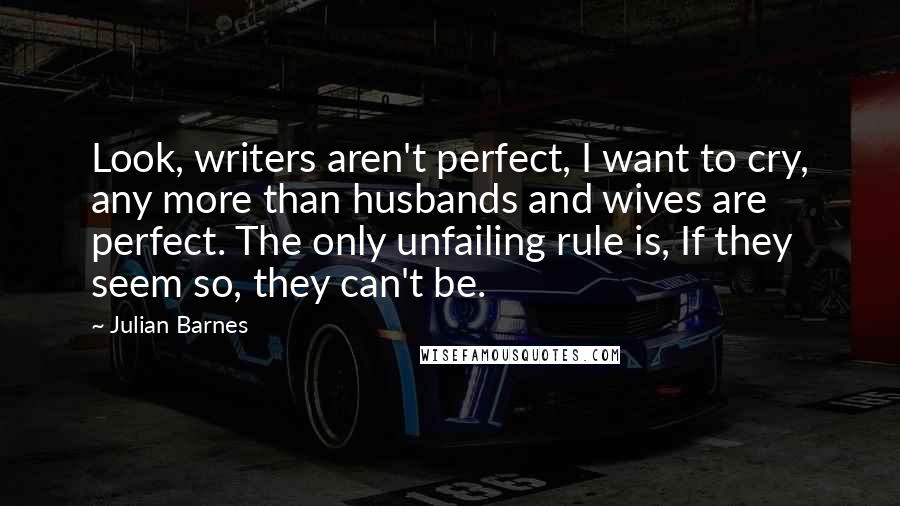 Julian Barnes Quotes: Look, writers aren't perfect, I want to cry, any more than husbands and wives are perfect. The only unfailing rule is, If they seem so, they can't be.