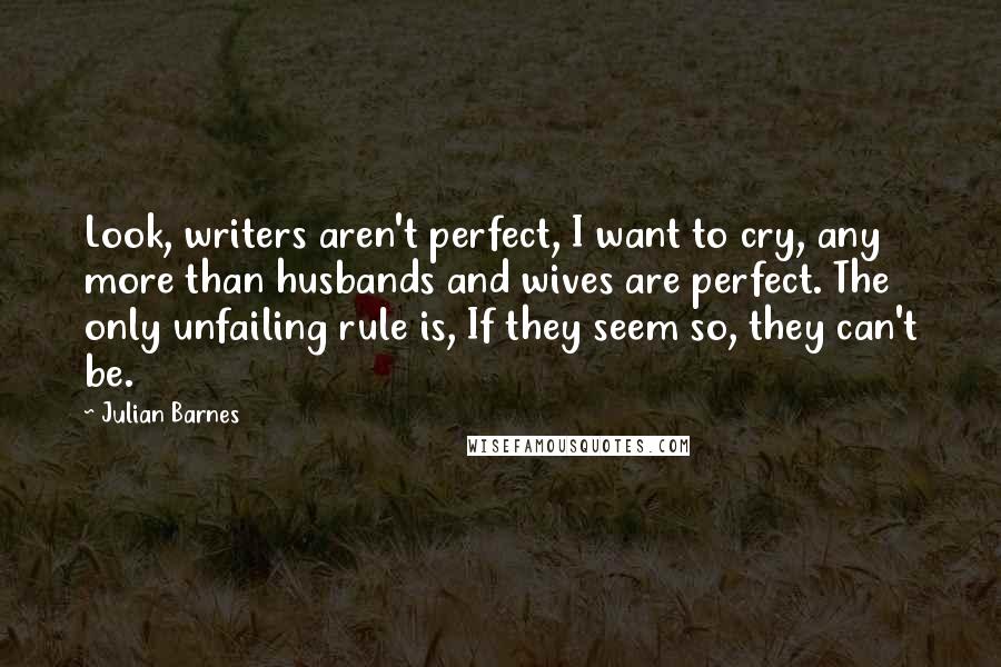 Julian Barnes Quotes: Look, writers aren't perfect, I want to cry, any more than husbands and wives are perfect. The only unfailing rule is, If they seem so, they can't be.