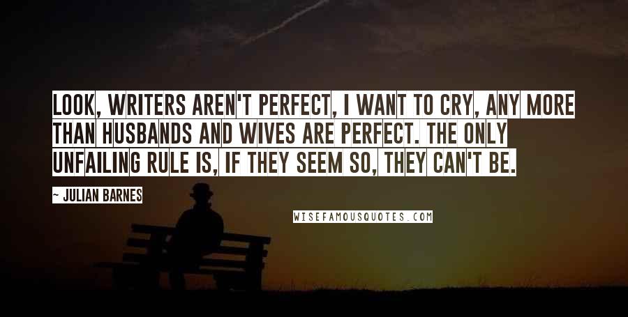 Julian Barnes Quotes: Look, writers aren't perfect, I want to cry, any more than husbands and wives are perfect. The only unfailing rule is, If they seem so, they can't be.