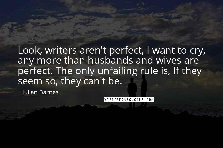 Julian Barnes Quotes: Look, writers aren't perfect, I want to cry, any more than husbands and wives are perfect. The only unfailing rule is, If they seem so, they can't be.