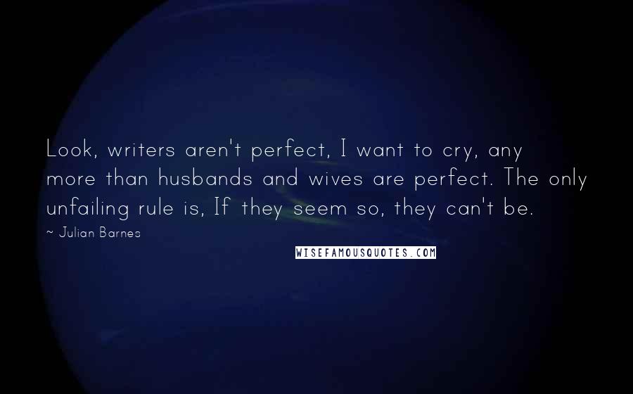 Julian Barnes Quotes: Look, writers aren't perfect, I want to cry, any more than husbands and wives are perfect. The only unfailing rule is, If they seem so, they can't be.