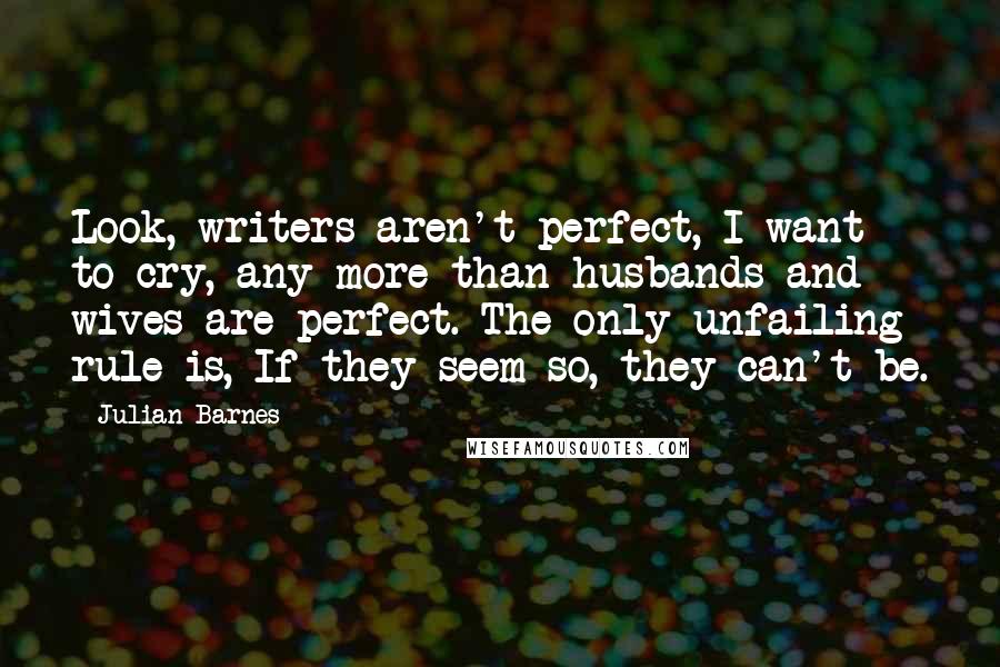 Julian Barnes Quotes: Look, writers aren't perfect, I want to cry, any more than husbands and wives are perfect. The only unfailing rule is, If they seem so, they can't be.