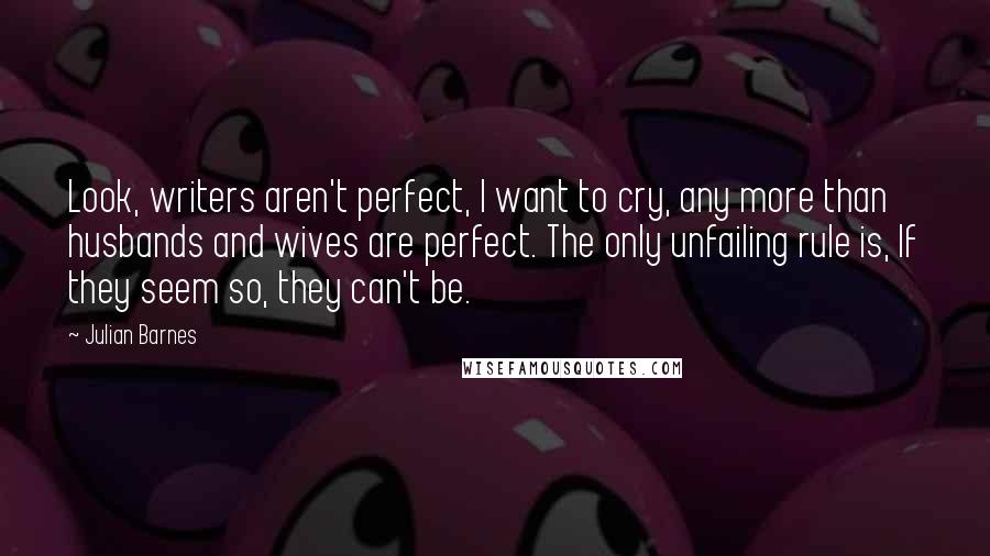 Julian Barnes Quotes: Look, writers aren't perfect, I want to cry, any more than husbands and wives are perfect. The only unfailing rule is, If they seem so, they can't be.