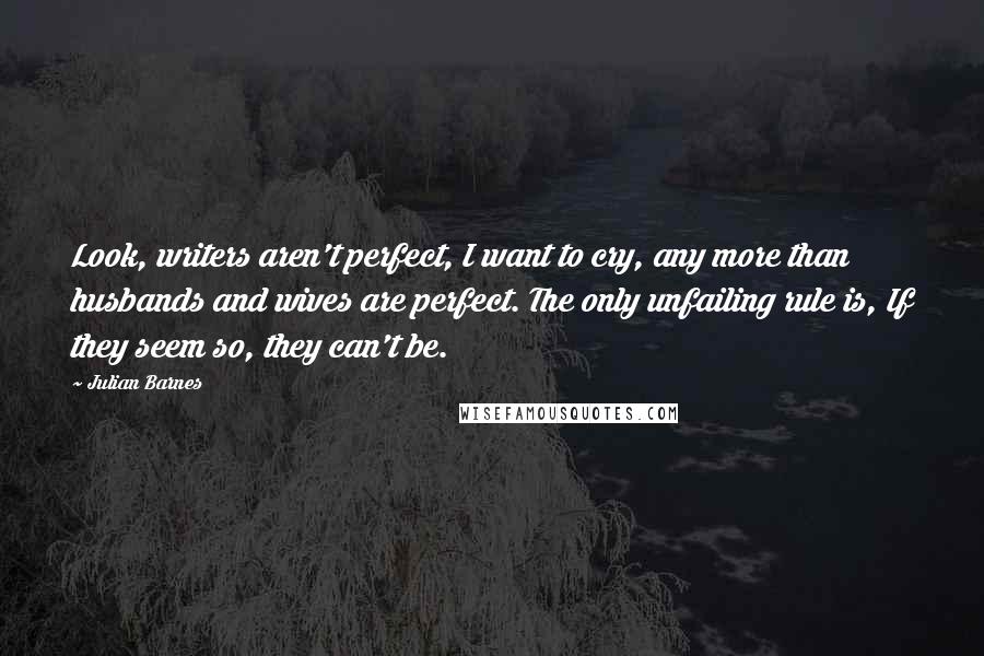 Julian Barnes Quotes: Look, writers aren't perfect, I want to cry, any more than husbands and wives are perfect. The only unfailing rule is, If they seem so, they can't be.