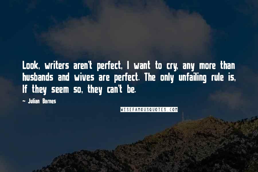 Julian Barnes Quotes: Look, writers aren't perfect, I want to cry, any more than husbands and wives are perfect. The only unfailing rule is, If they seem so, they can't be.