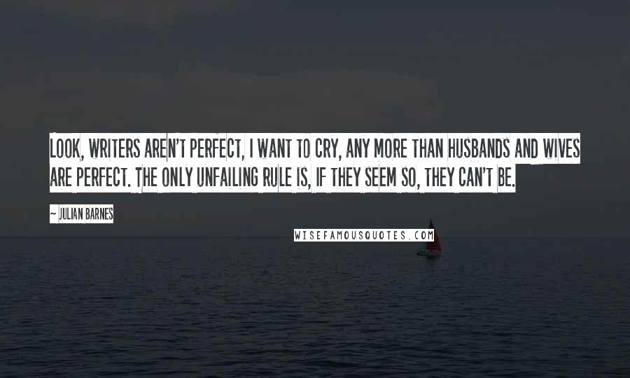 Julian Barnes Quotes: Look, writers aren't perfect, I want to cry, any more than husbands and wives are perfect. The only unfailing rule is, If they seem so, they can't be.