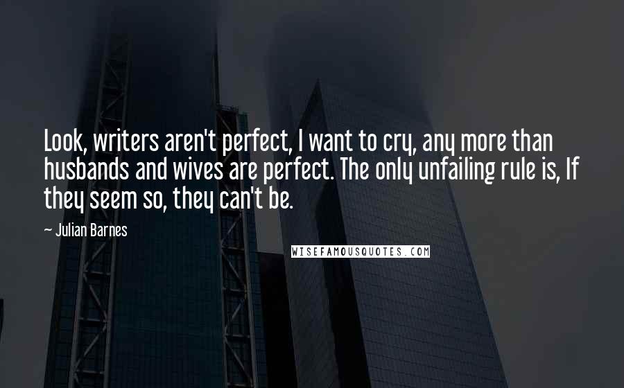 Julian Barnes Quotes: Look, writers aren't perfect, I want to cry, any more than husbands and wives are perfect. The only unfailing rule is, If they seem so, they can't be.