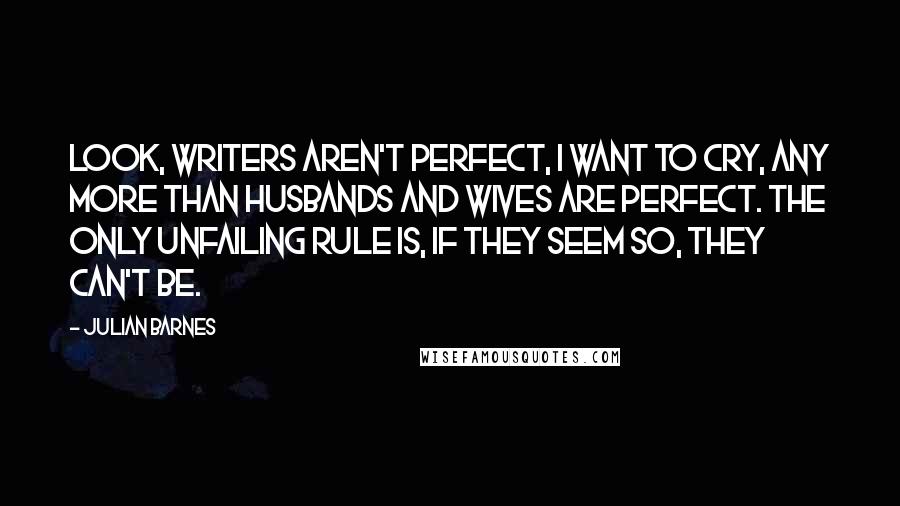 Julian Barnes Quotes: Look, writers aren't perfect, I want to cry, any more than husbands and wives are perfect. The only unfailing rule is, If they seem so, they can't be.