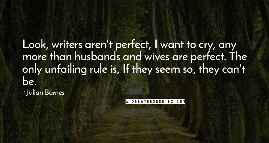 Julian Barnes Quotes: Look, writers aren't perfect, I want to cry, any more than husbands and wives are perfect. The only unfailing rule is, If they seem so, they can't be.