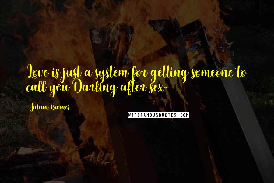 Julian Barnes Quotes: Love is just a system for getting someone to call you Darling after sex.