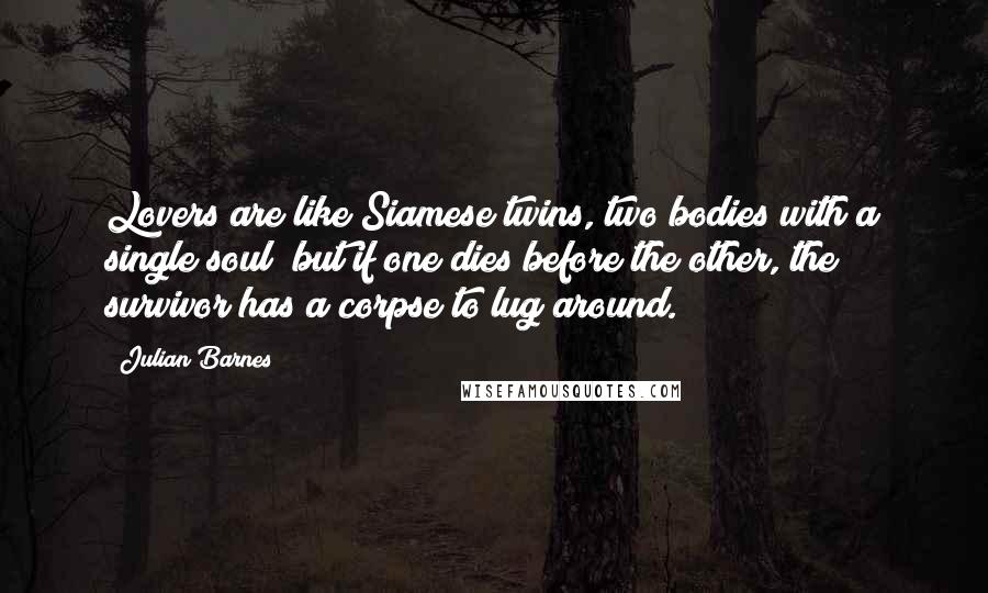 Julian Barnes Quotes: Lovers are like Siamese twins, two bodies with a single soul; but if one dies before the other, the survivor has a corpse to lug around.