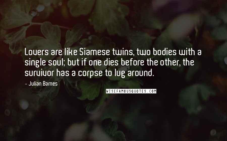 Julian Barnes Quotes: Lovers are like Siamese twins, two bodies with a single soul; but if one dies before the other, the survivor has a corpse to lug around.