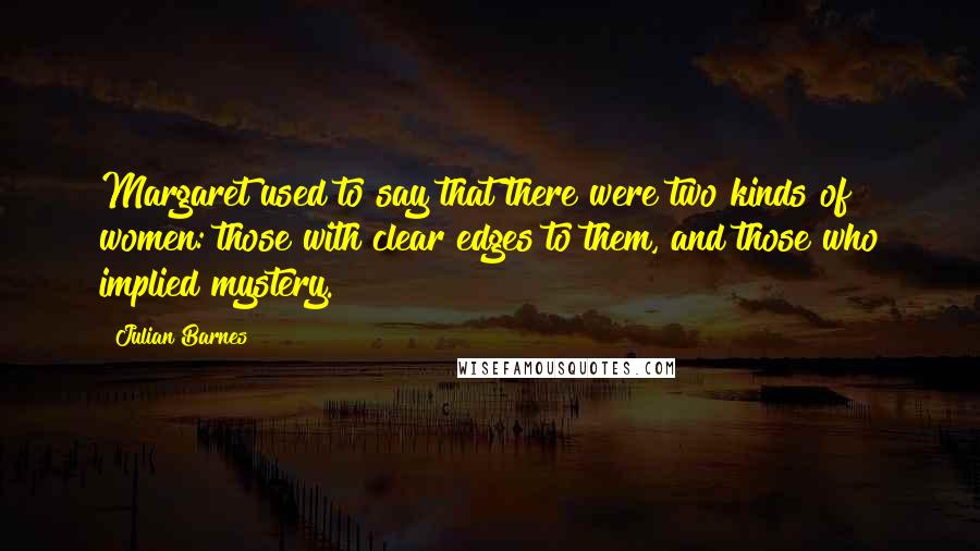 Julian Barnes Quotes: Margaret used to say that there were two kinds of women: those with clear edges to them, and those who implied mystery.