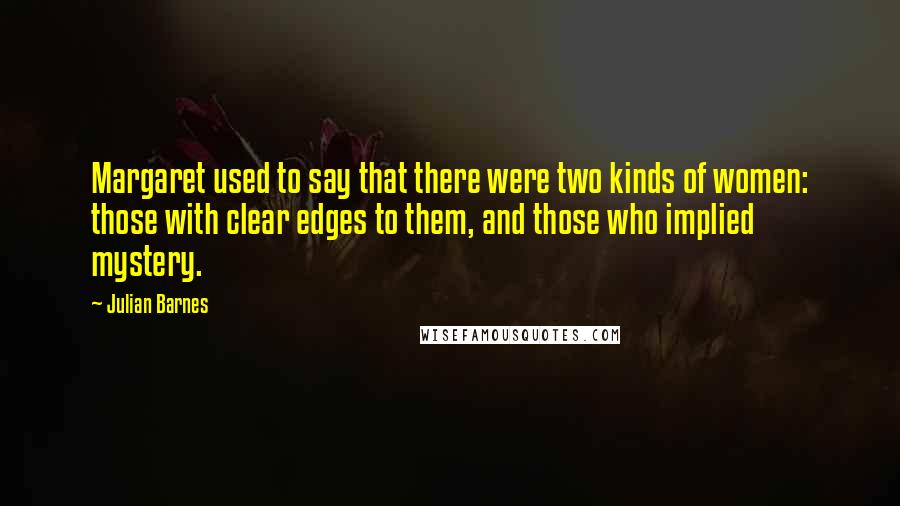 Julian Barnes Quotes: Margaret used to say that there were two kinds of women: those with clear edges to them, and those who implied mystery.