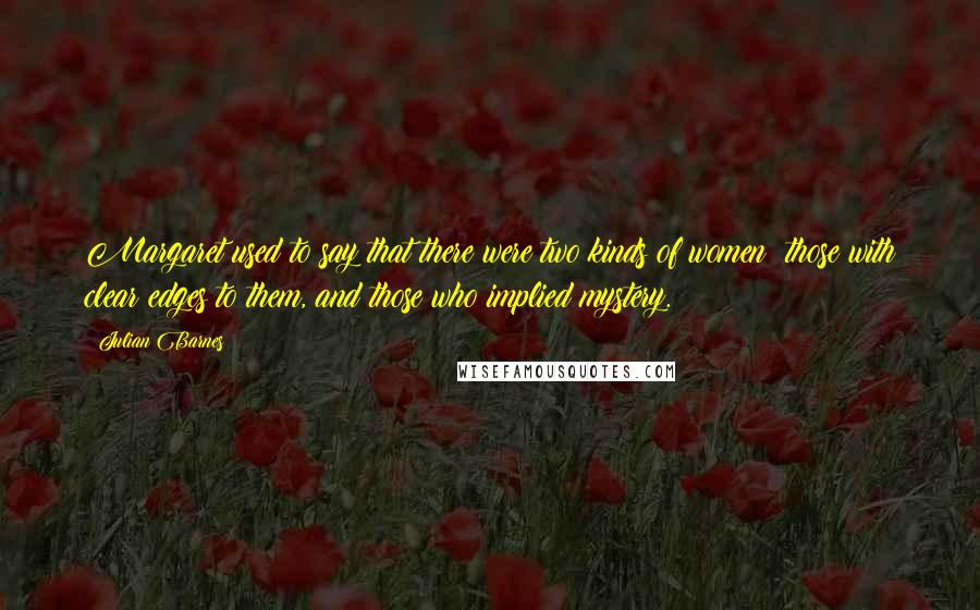 Julian Barnes Quotes: Margaret used to say that there were two kinds of women: those with clear edges to them, and those who implied mystery.